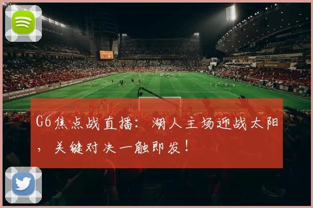 G6焦点战直播：湖人主场迎战太阳，关键对决一触即发！