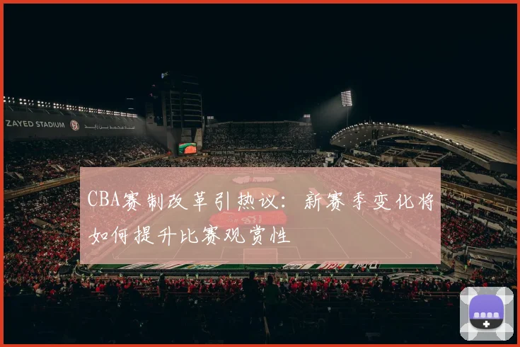CBA赛制改革引热议：新赛季变化将如何提升比赛观赏性