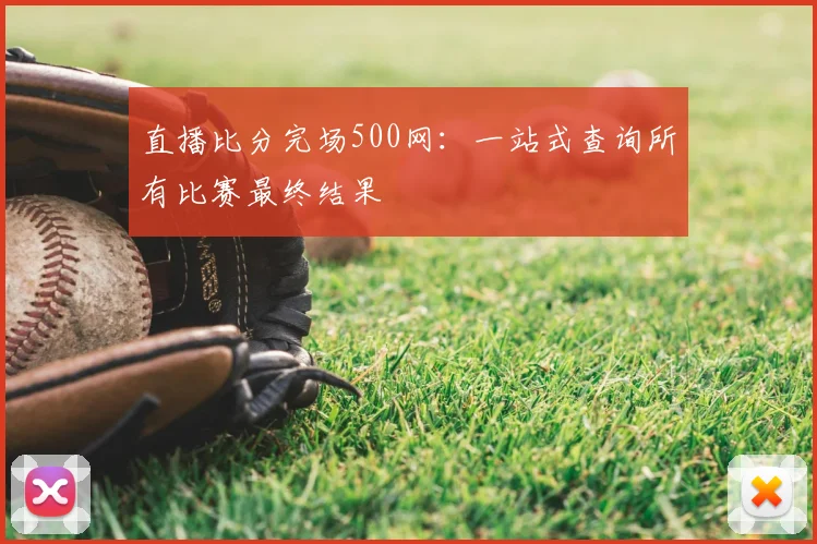 直播比分完场500网：一站式查询所有比赛最终结果