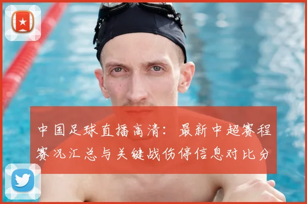 中国足球直播高清：最新中超赛程赛况汇总与关键战伤停信息对比分析
