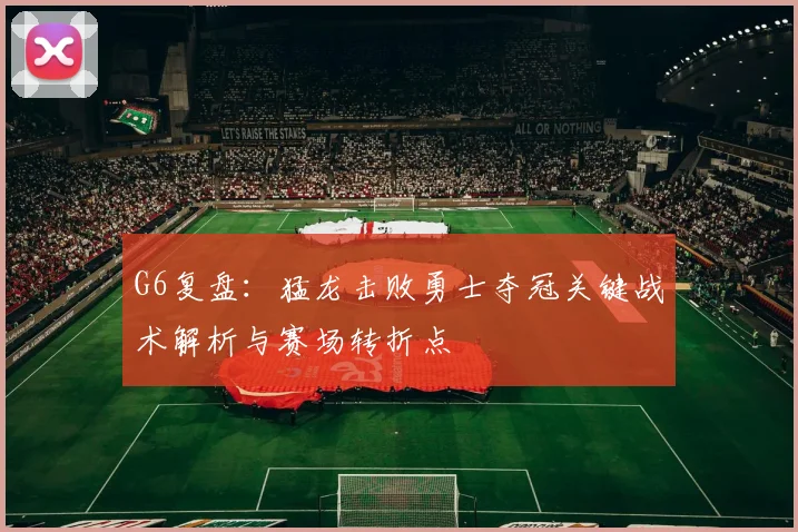 G6复盘：猛龙击败勇士夺冠关键战术解析与赛场转折点