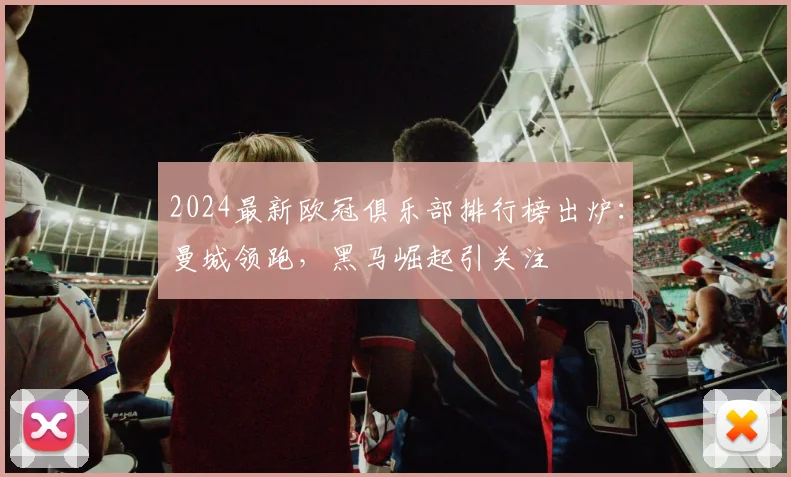 2024最新欧冠俱乐部排行榜出炉：曼城领跑，黑马崛起引关注