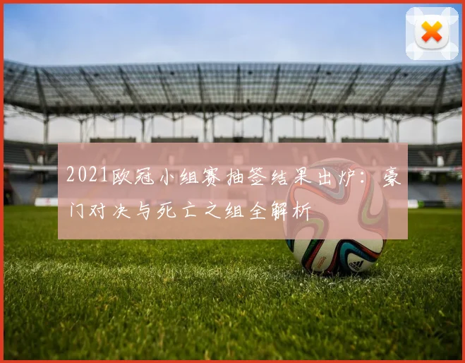 2021欧冠小组赛抽签结果出炉：豪门对决与死亡之组全解析