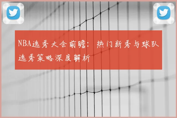 NBA选秀大会前瞻:热门新秀与球队选秀策略深度解析