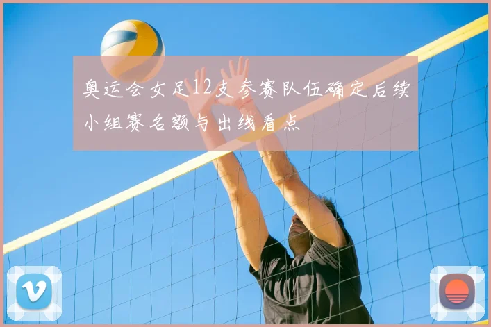 奥运会女足12支参赛队伍确定后续小组赛名额与出线看点