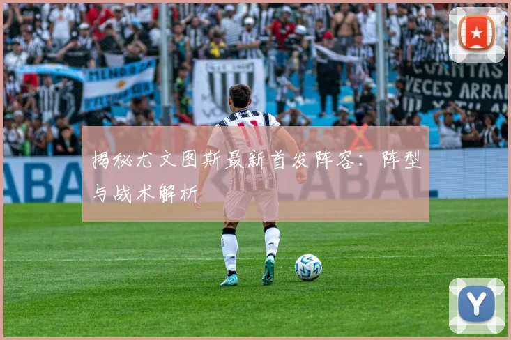揭秘尤文图斯最新首发阵容：阵型与战术解析