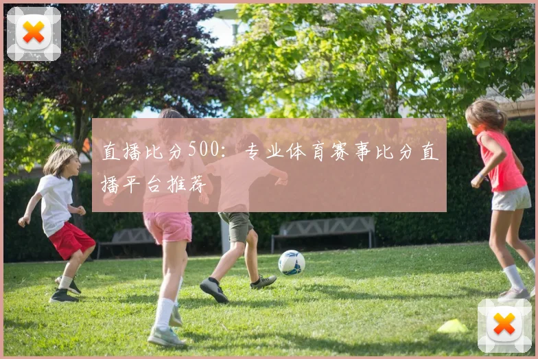 直播比分500：专业体育赛事比分直播平台推荐