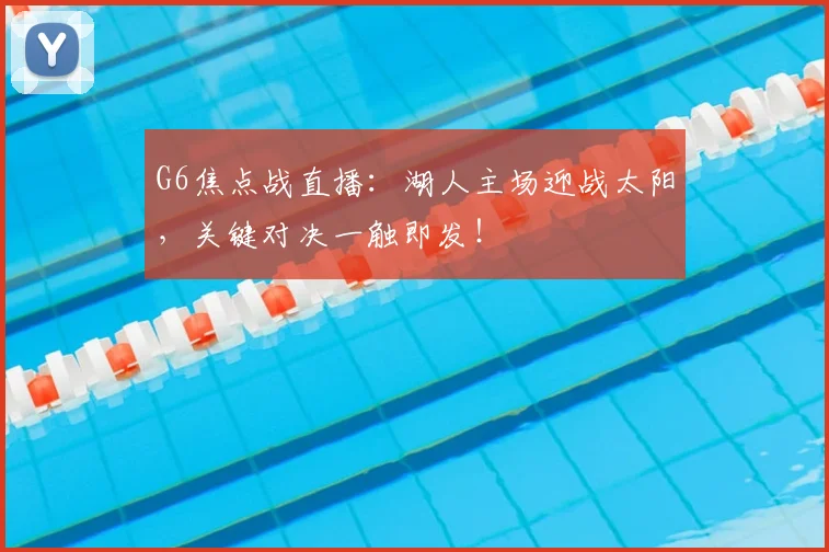 G6焦点战直播:湖人主场迎战太阳,关键对决一触即发!