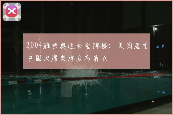 2004雅典奥运会金牌榜：美国居首中国次席奖牌分布看点