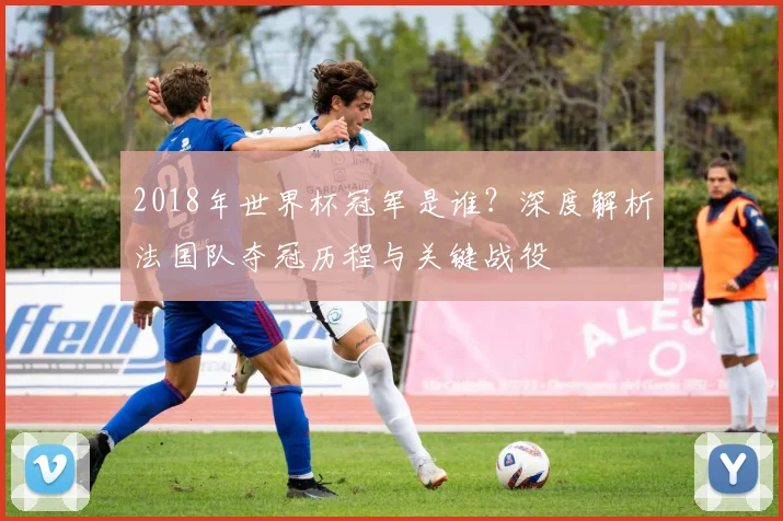 2018年世界杯冠军是谁？深度解析法国队夺冠历程与关键战役