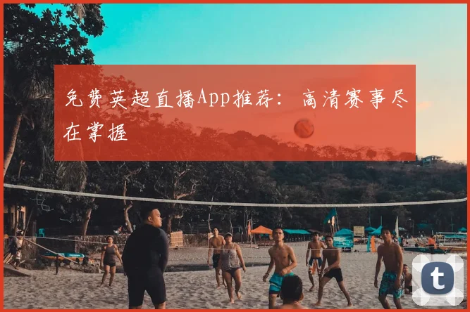 免费英超直播App推荐：高清赛事尽在掌握