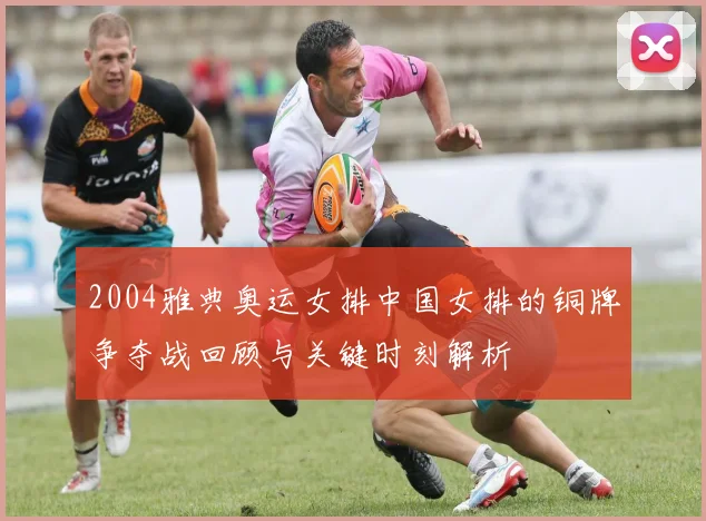 2004雅典奥运女排中国女排的铜牌争夺战回顾与关键时刻解析