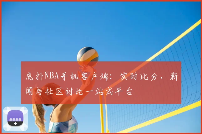 虎扑NBA手机客户端：实时比分、新闻与社区讨论一站式平台