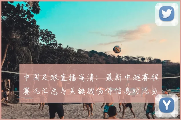 中国足球直播高清：最新中超赛程赛况汇总与关键战伤停信息对比分析