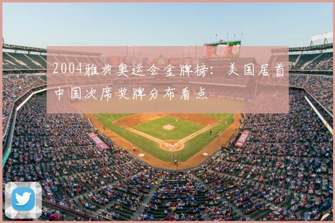 2004雅典奥运会金牌榜：美国居首中国次席奖牌分布看点