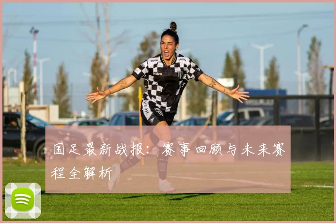 国足最新战报：赛事回顾与未来赛程全解析