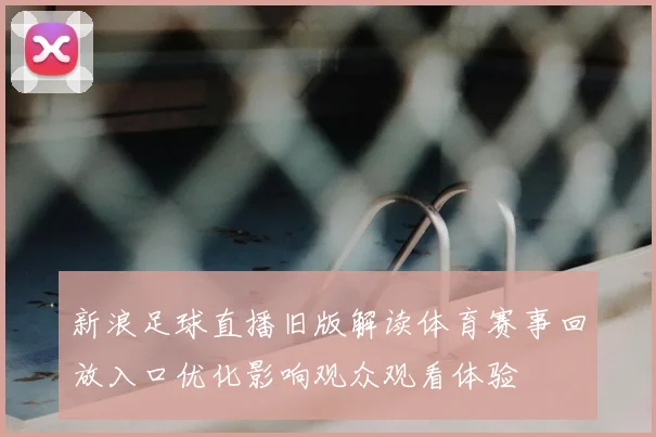 新浪足球直播旧版解读体育赛事回放入口优化影响观众观看体验