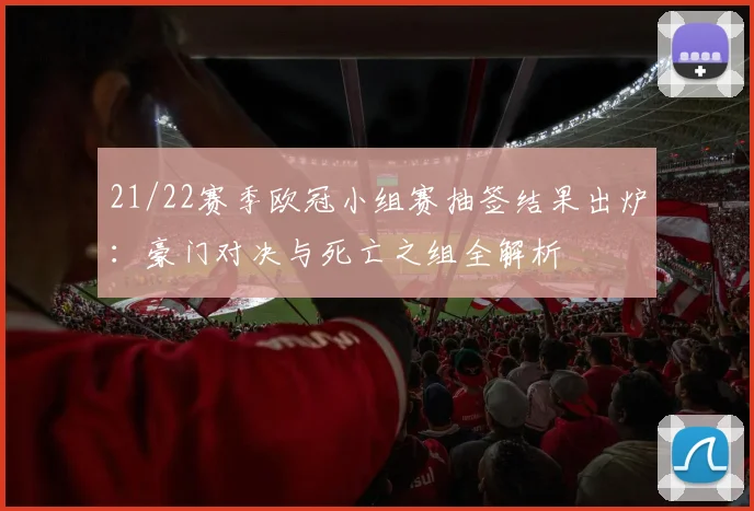 21/22赛季欧冠小组赛抽签结果出炉：豪门对决与死亡之组全解析