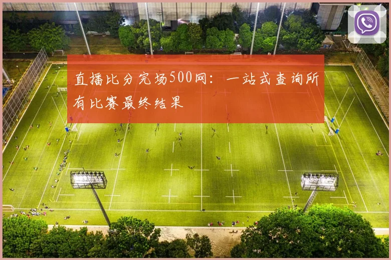 直播比分完场500网：一站式查询所有比赛最终结果