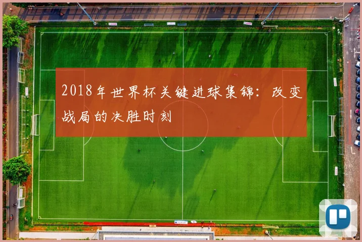 2018年世界杯关键进球集锦：改变战局的决胜时刻