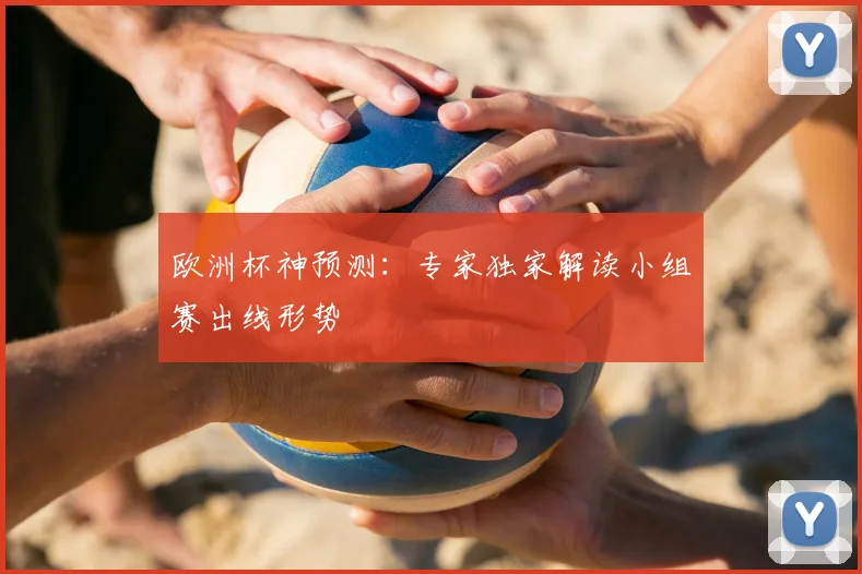 欧洲杯神预测：专家独家解读小组赛出线形势