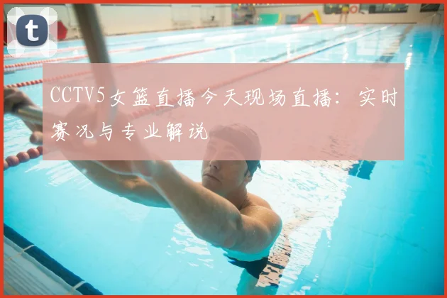CCTV5女篮直播今天现场直播：实时赛况与专业解说