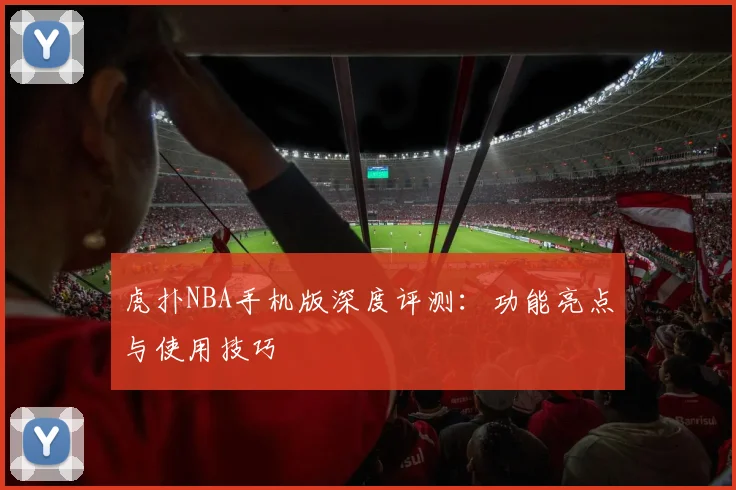 虎扑NBA手机版深度评测：功能亮点与使用技巧