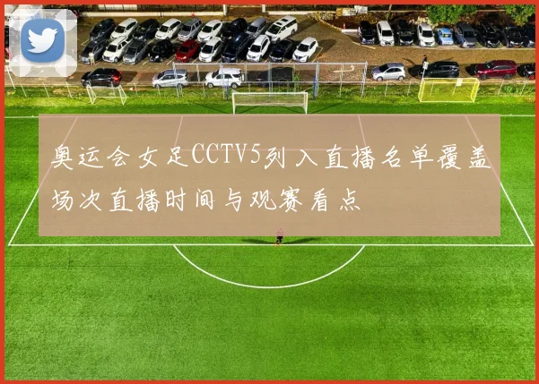 奥运会女足CCTV5列入直播名单覆盖场次直播时间与观赛看点