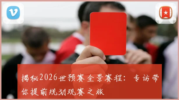 揭秘2026世预赛全景赛程：专访带你提前规划观赛之旅