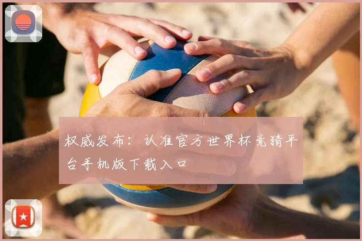 权威发布：认准官方世界杯竞猜平台手机版下载入口