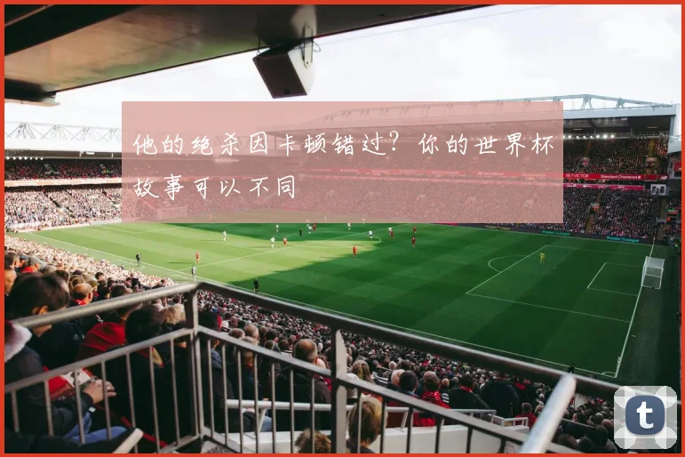 他的绝杀因卡顿错过?你的世界杯故事可以不同