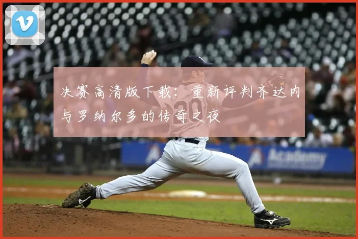 决赛高清版下载：重新评判齐达内与罗纳尔多的传奇之夜
