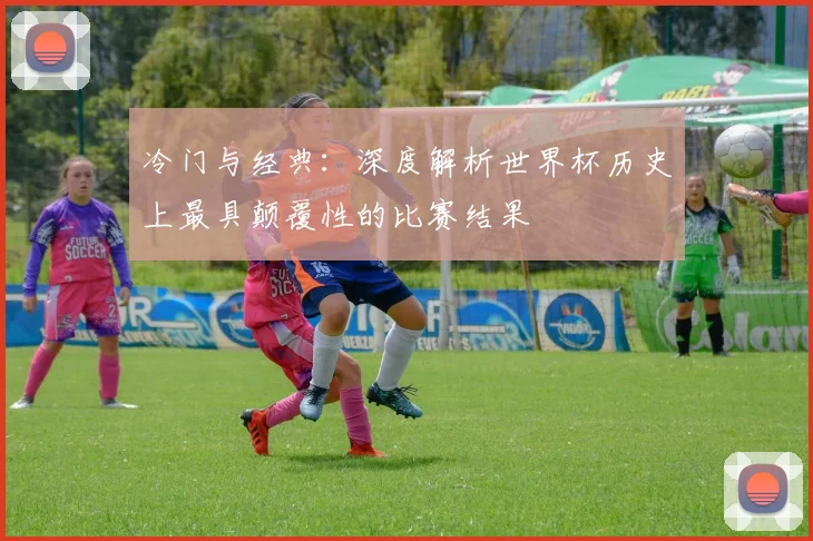 冷门与经典：深度解析世界杯历史上最具颠覆性的比赛结果