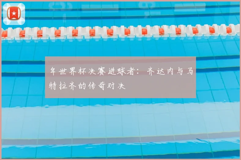 年世界杯决赛进球者:齐达内与马特拉齐的传奇对决