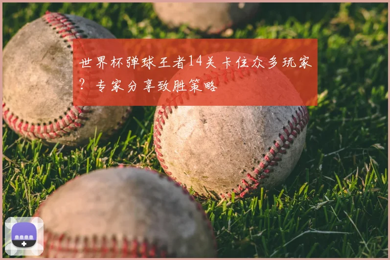 世界杯弹球王者14关卡住众多玩家?专家分享致胜策略