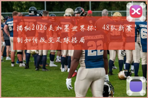揭秘2026美加墨世界杯：48队新赛制如何改变足球格局