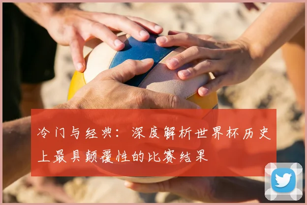 冷门与经典：深度解析世界杯历史上最具颠覆性的比赛结果