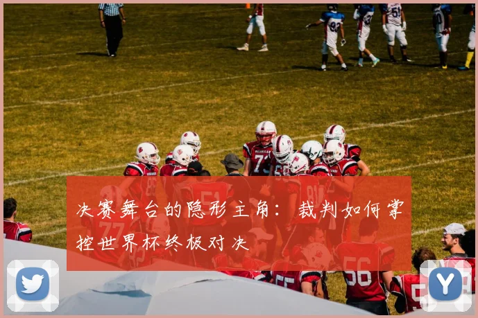 决赛舞台的隐形主角：裁判如何掌控世界杯终极对决