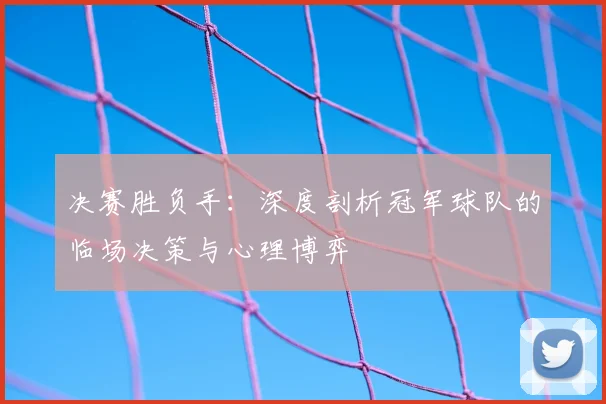 决赛胜负手：深度剖析冠军球队的临场决策与心理博弈