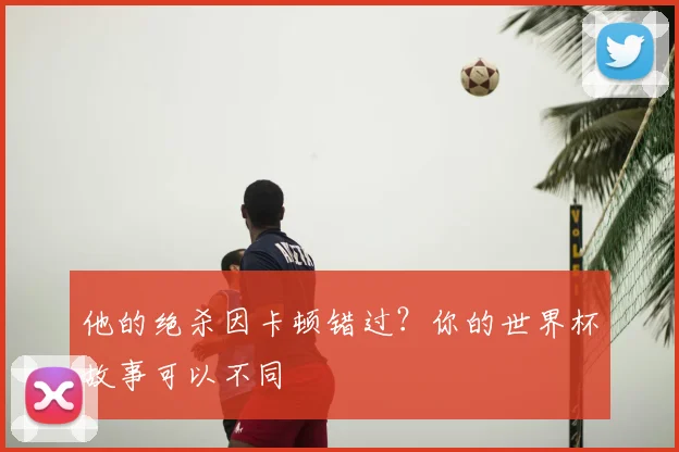 他的绝杀因卡顿错过?你的世界杯故事可以不同