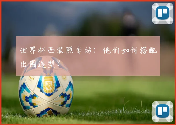 世界杯西装照专访：他们如何搭配出圈造型？