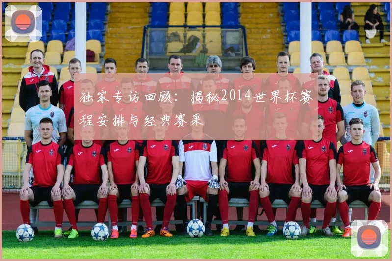 独家专访回顾:揭秘2014世界杯赛程安排与经典赛果