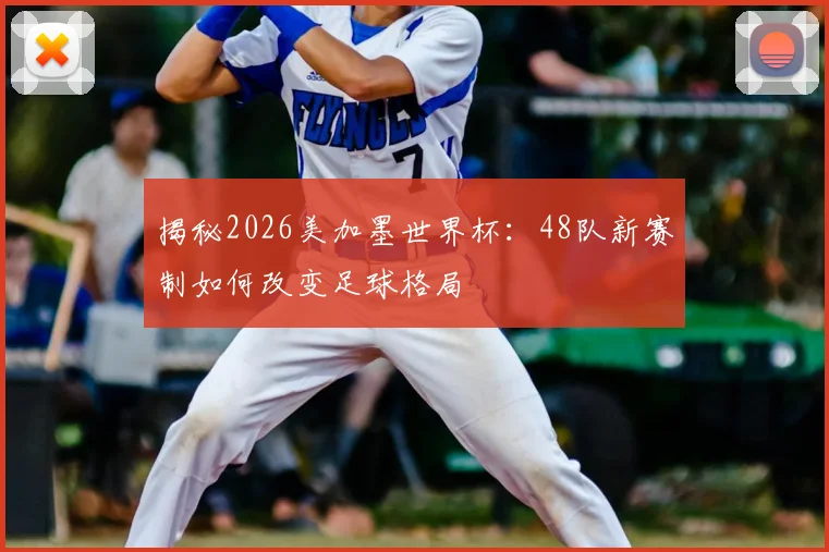 揭秘2026美加墨世界杯：48队新赛制如何改变足球格局