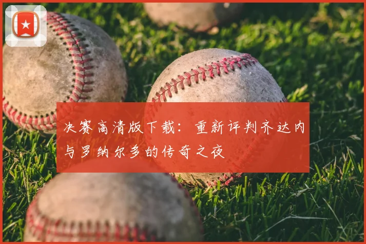 决赛高清版下载：重新评判齐达内与罗纳尔多的传奇之夜