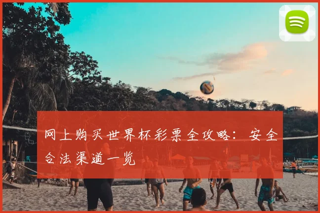 网上购买世界杯彩票全攻略:安全合法渠道一览