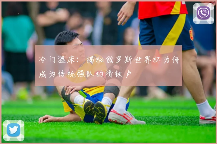 冷门温床：揭秘俄罗斯世界杯为何成为传统强队的滑铁卢