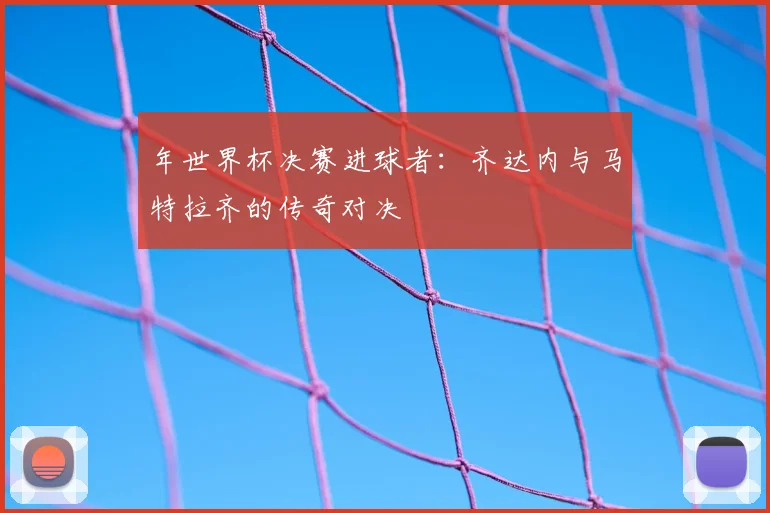 年世界杯决赛进球者：齐达内与马特拉齐的传奇对决