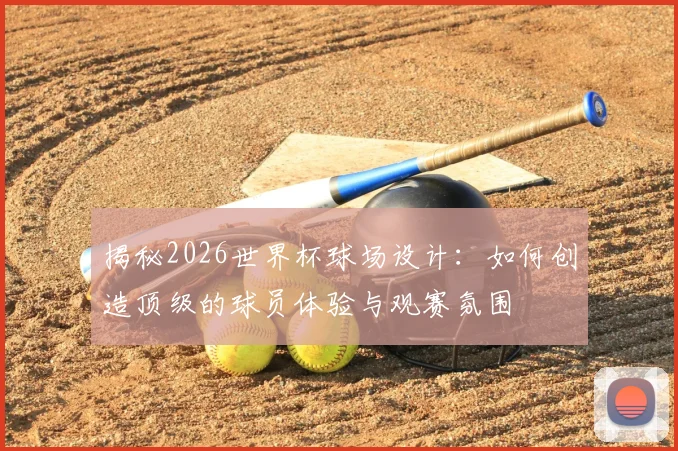 揭秘2026世界杯球场设计：如何创造顶级的球员体验与观赛氛围