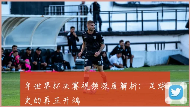 年世界杯决赛视频深度解析：足球史的真正开端