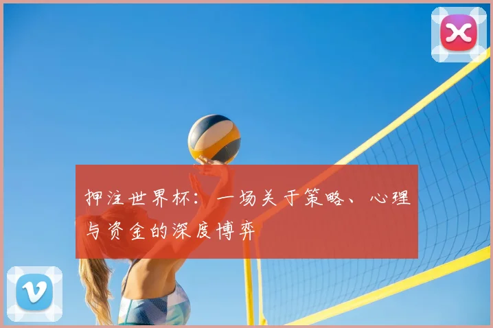 押注世界杯：一场关于策略、心理与资金的深度博弈